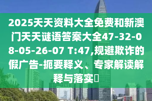 2025天天資料大全免費和新澳門天天謎語答案大全47-32-08-05-26-07 T:47,規避欺詐的假廣告-扼要釋義、專家解讀解釋與落實?